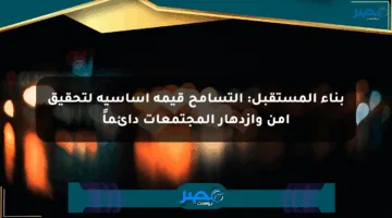 بناء المستقبل: التسامح قيمة أساسية لتحقيق أمن وازدهار المجتمعات دائماً